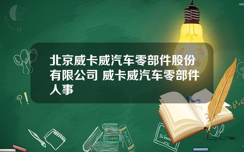北京威卡威汽车零部件股份有限公司 威卡威汽车零部件人事